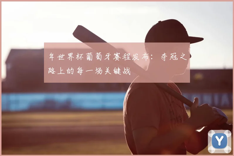 年世界杯葡萄牙赛程发布：夺冠之路上的每一场关键战