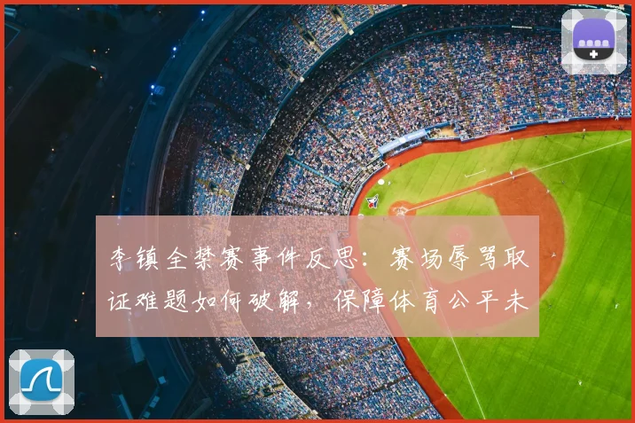 李镇全禁赛事件反思：赛场辱骂取证难题如何破解，保障体育公平未来路在何方