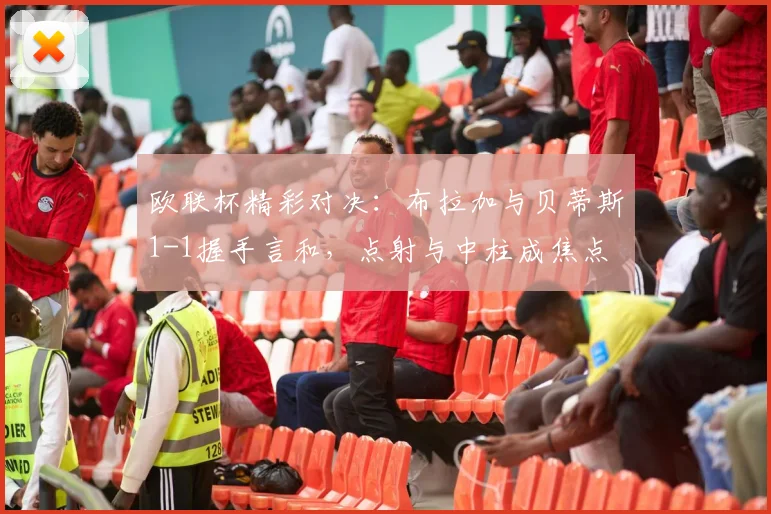 欧联杯精彩对决：布拉加与贝蒂斯1-1握手言和，点射与中柱成焦点