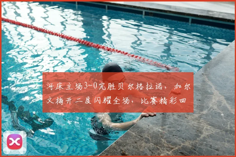 河床主场3-0完胜贝尔格拉诺,加尔文梅开二度闪耀全场,比赛精彩回顾