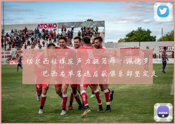 切尔西社媒发声力挺若昂·佩德罗,巴西名单落选后获俱乐部坚定支持