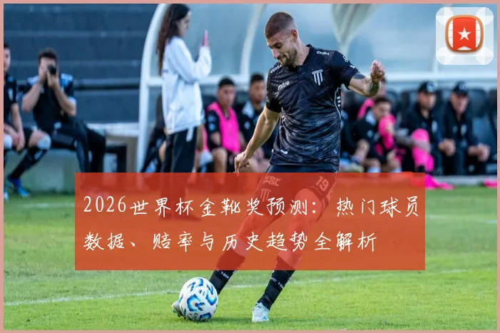2026世界杯金靴奖预测：热门球员数据、赔率与历史趋势全解析