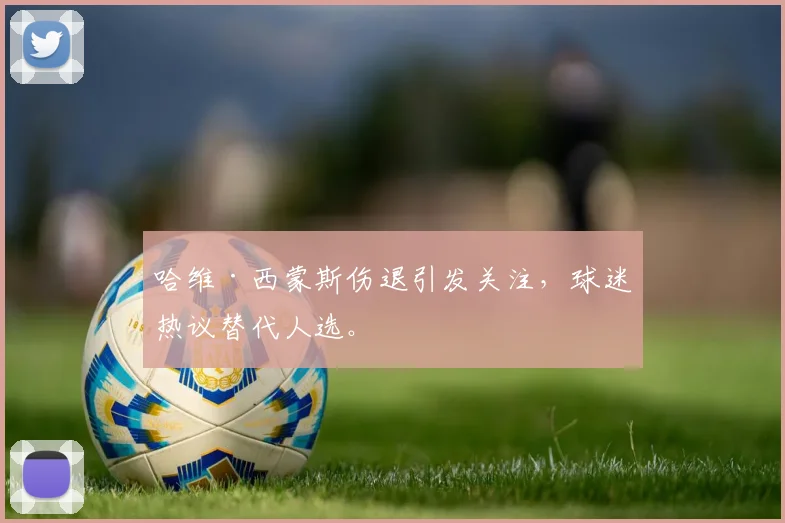 哈维·西蒙斯伤退引发关注,球迷热议替代人选。