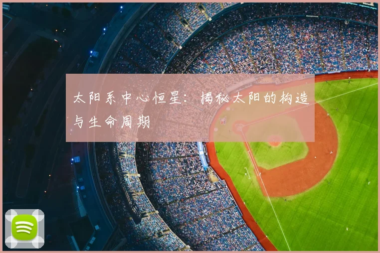 太阳系中心恒星:揭秘太阳的构造与生命周期
