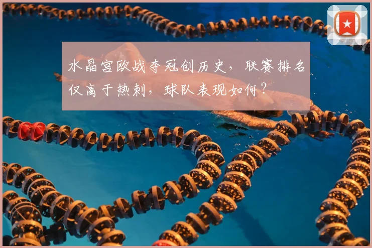 水晶宫欧战夺冠创历史，联赛排名仅高于热刺，球队表现如何？