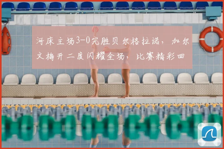 河床主场3-0完胜贝尔格拉诺，加尔文梅开二度闪耀全场，比赛精彩回顾