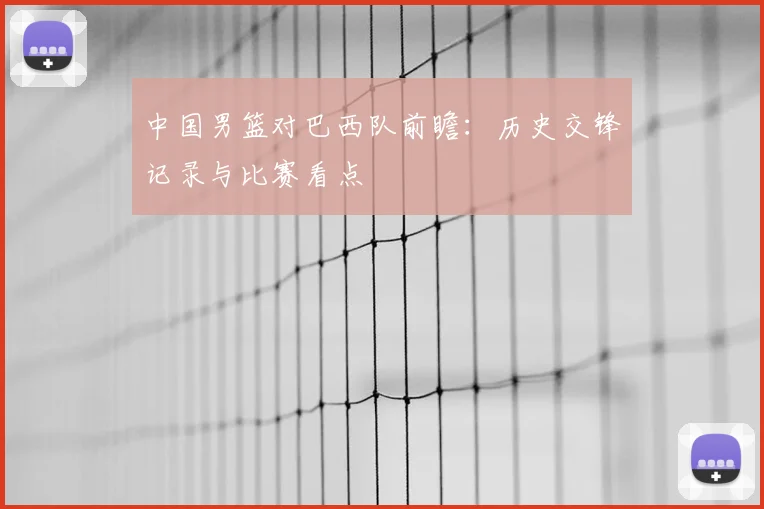 中国男篮对巴西队前瞻:历史交锋记录与比赛看点