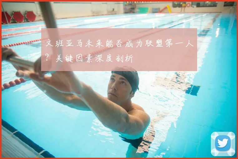 文班亚马未来能否成为联盟第一人?关键因素深度剖析