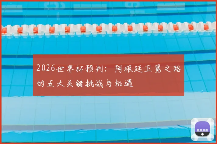 2026世界杯预判：阿根廷卫冕之路的五大关键挑战与机遇