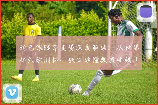 姆巴佩赔率走势深度解读:从世界杯到欧洲杯,教你读懂数据曲线(2024最新)