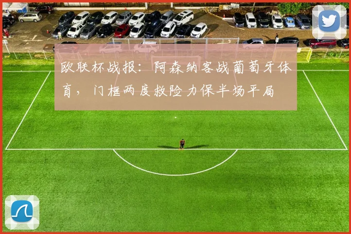 欧联杯战报:阿森纳客战葡萄牙体育,门框两度救险力保半场平局