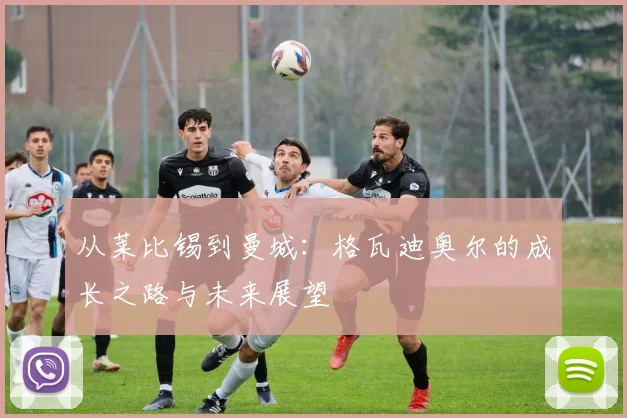 从莱比锡到曼城：格瓦迪奥尔的成长之路与未来展望