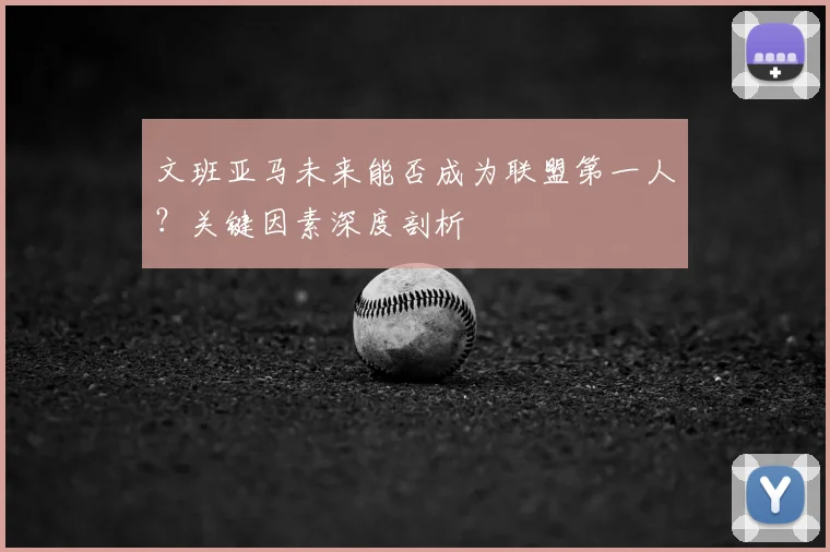 文班亚马未来能否成为联盟第一人？关键因素深度剖析