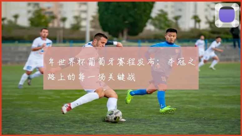 年世界杯葡萄牙赛程发布：夺冠之路上的每一场关键战