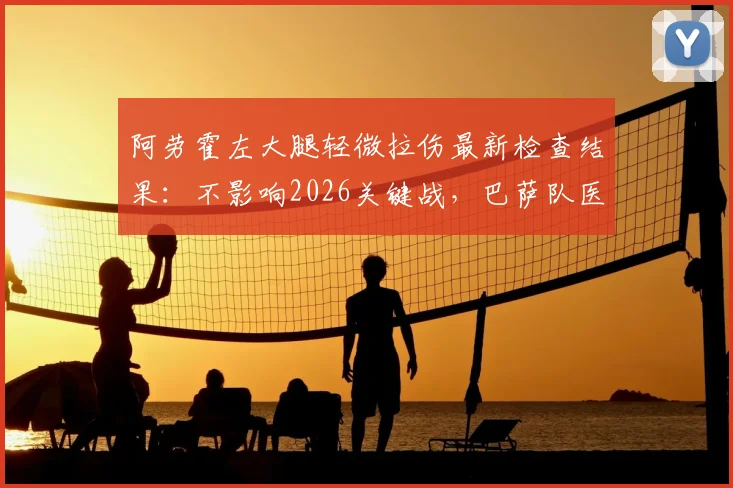 阿劳霍左大腿轻微拉伤最新检查结果:不影响2026关键战,巴萨队医透露康复时间表